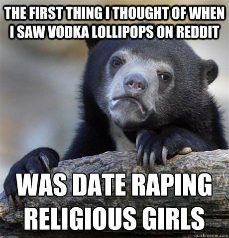 the first thing I thought of when i saw vodka lollipops on reddit was date raping
religious girls - the first thing I thought of when i saw vodka lollipops on reddit was date raping
religious girls  Confession Bear