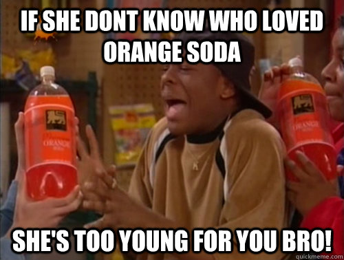 If she dont know who loved orange soda She's too young for you bro!  Orange soda