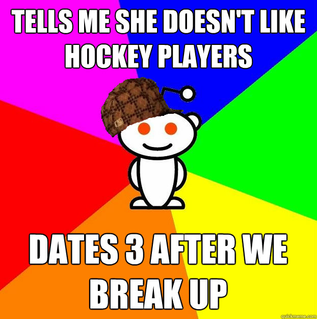 Tells me she doesn't like hockey players Dates 3 after we break up  Scumbag Redditor