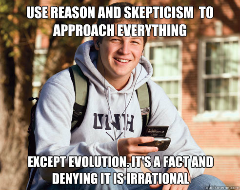 Use reason and skepticism  to approach everything  Except evolution. it's a fact and denying it is irrational  College Freshman