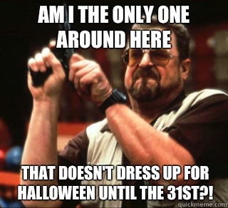 Am I the only one around here That doesn't dress up for Halloween until the 31st?! - Am I the only one around here That doesn't dress up for Halloween until the 31st?!  an I the only one around here