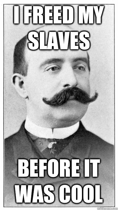 I freed my slaves before it was cool  19th Century Hipster Gentleman