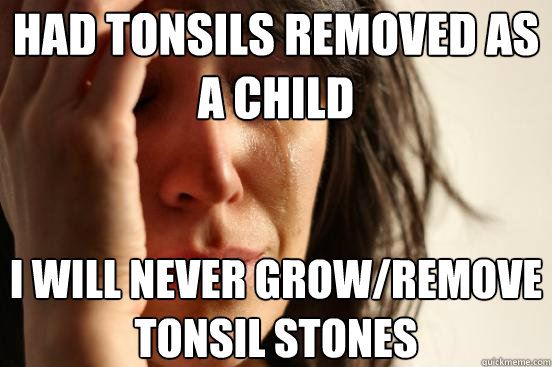 had tonsils removed as a child  I will never grow/remove tonsil stones  First World Problems