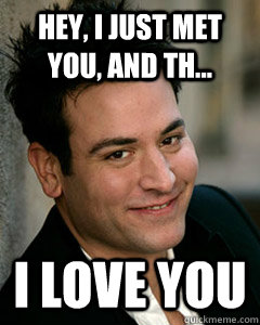 Hey, I just met you, and th... I love you  Ted Mosby