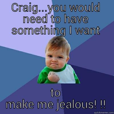 CRAIG...YOU WOULD NEED TO HAVE SOMETHING I WANT TO MAKE ME JEALOUS! !! Success Kid