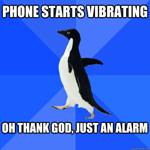 Phone starts vibrating  Oh thank god, just an alarm  Socially Awkward Penguin