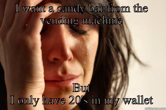 I WANT A CANDY BAR FROM THE VENDING MACHINE BUT I ONLY HAVE 20'S IN MY WALLET First World Problems