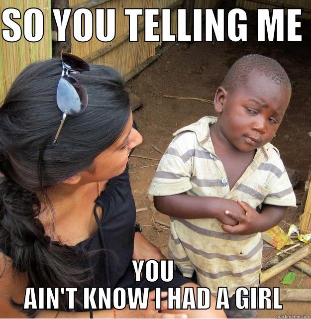 SO YOU TELLING ME  YOU AIN'T KNOW I HAD A GIRL Skeptical Third World Kid