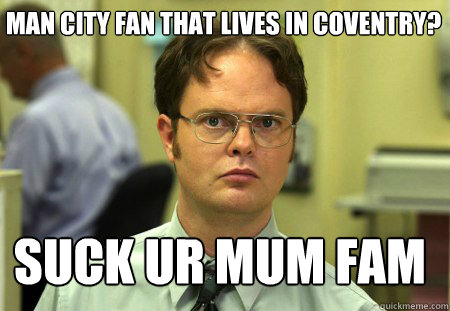 man city fan that lives in coventry? suck ur mum fam  Schrute