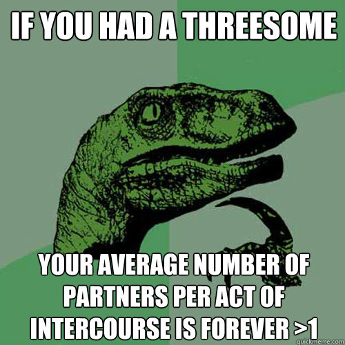 If you had a threesome Your average number of partners per act of intercourse is forever >1  Philosoraptor
