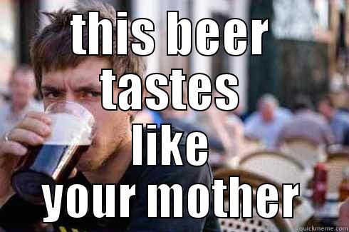 THIS BEER TASTES LIKE YOUR MOTHER Lazy College Senior