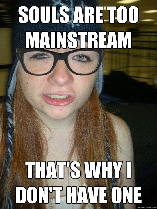 Souls are too mainstream That's why I don't have one - Souls are too mainstream That's why I don't have one  Hipster Ginger