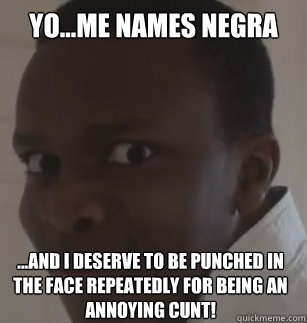 Yo...me names negra ...and i deserve to be punched in the face repeatedly for being an annoying cunt!  KSIolajidebt