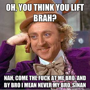 oh, you think you lift brah? nah, come the fuck at me bro, and by bro I mean never my bro, sinan  Creepy Wonka