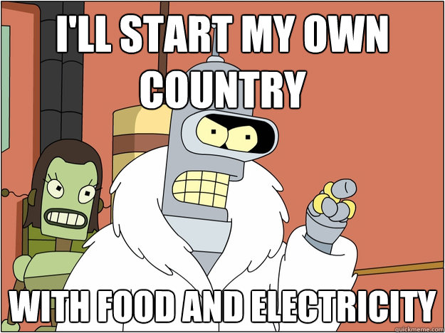 I'll start my own country With food and electricity
 - I'll start my own country With food and electricity
  Bender - start my own