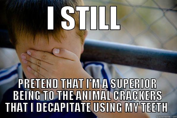 I STILL  PRETEND THAT I'M A SUPERIOR BEING TO THE ANIMAL CRACKERS THAT I DECAPITATE USING MY TEETH  Confession kid