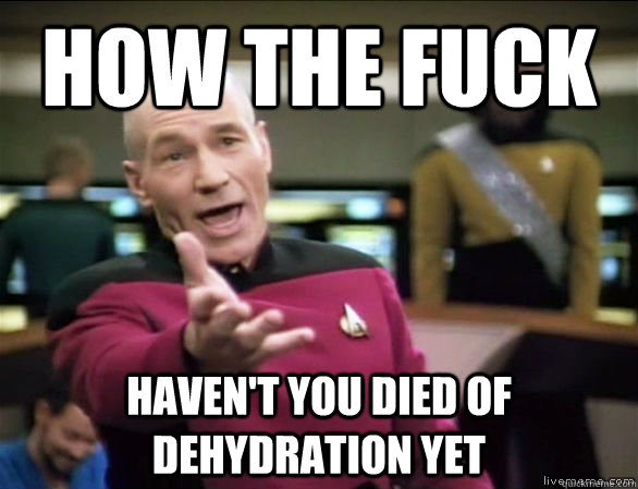 how the fuck haven't you died of dehydration yet  Annoyed Picard HD
