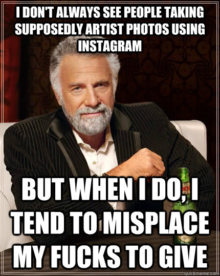 I don't always see people taking supposedly artist photos using instagram but when i do, i tend to misplace my fucks to give  The Most Interesting Man In The World