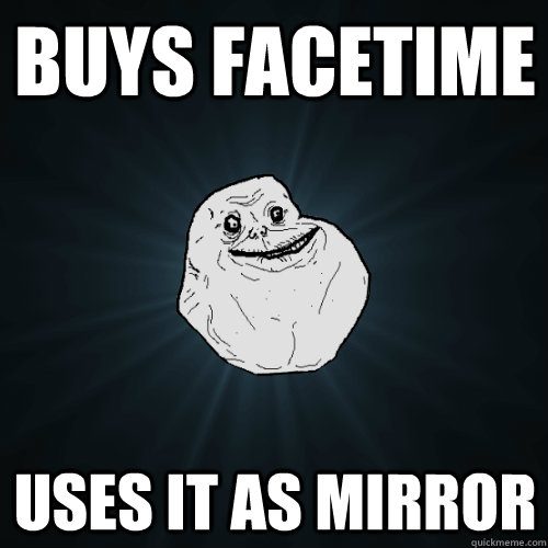 Buys FaceTime Uses it as mirror  Forever Alone