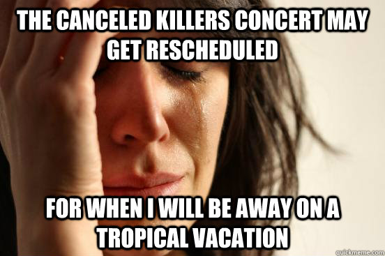 the canceled killers concert may get rescheduled for when I will be away on a tropical vacation  First World Problems