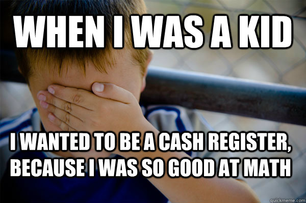 WHEN I WAS A KID i wanted to be a cash register, because i was so good at math  Confession kid
