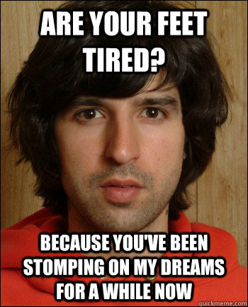 Are your feet tired? because you've been stomping on my dreams for a while now - Are your feet tired? because you've been stomping on my dreams for a while now  Demetri Martin