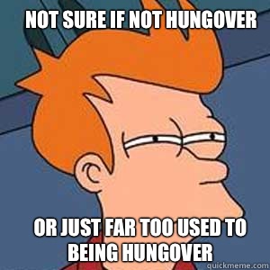 Not sure if not hungover or just far too used to being hungover  NOT SURE IF