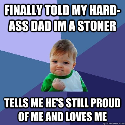 finally told my hard-ass dad im a stoner  tells me he's still proud of me and loves me  Success Kid