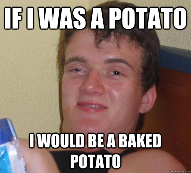 if i was a potato i would be a baked potato  10 Guy