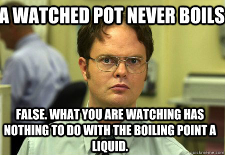 a watched pot never boils false. what you are watching has nothing to do with the boiling point a liquid.  Schrute