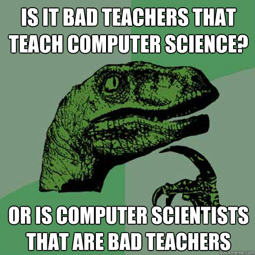 Is it Bad Teachers that teach computer science? or is computer scientists that are bad teachers - Is it Bad Teachers that teach computer science? or is computer scientists that are bad teachers  Philosoraptor