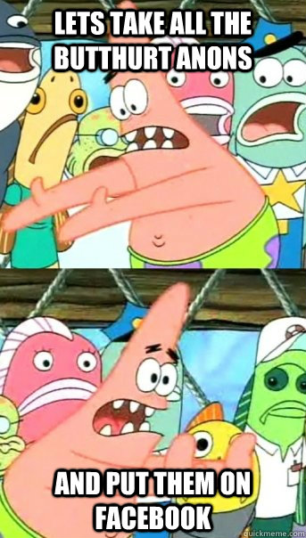 Lets take all the butthurt anons and put them on facebook  Push it somewhere else Patrick