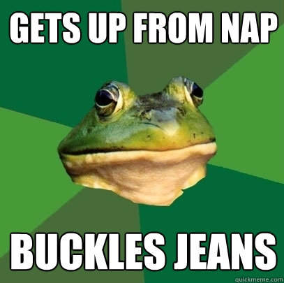 Gets up from nap buckles jeans  Foul Bachelor Frog