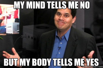 My mind tells me no but my body tells me yes  - My mind tells me no but my body tells me yes   Reggie Fils-Aimes