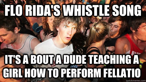 Flo Rida's Whistle Song It's a bout a dude teaching a girl how to perform fellatio  Sudden Clarity Clarence