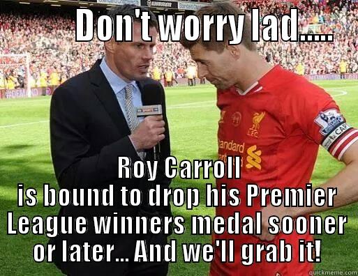          DON'T WORRY LAD.....  ROY CARROLL IS BOUND TO DROP HIS PREMIER LEAGUE WINNERS MEDAL SOONER OR LATER... AND WE'LL GRAB IT! Misc