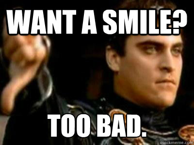 want a smile? too bad.  Downvoting Roman