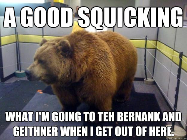 a good squicking what I'm going to teh bernank and geithner when i get out of here.  Office Grizzly