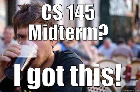 CS 145 MIDTERM? I GOT THIS! Lazy College Senior