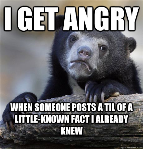 I get angry when someone posts a TIL of a little-known fact I already knew  Confession Bear