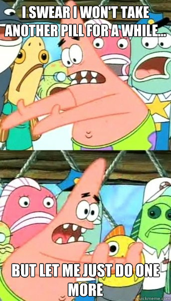 I swear I won't take another pill for a while... but let me just do one more  Push it somewhere else Patrick