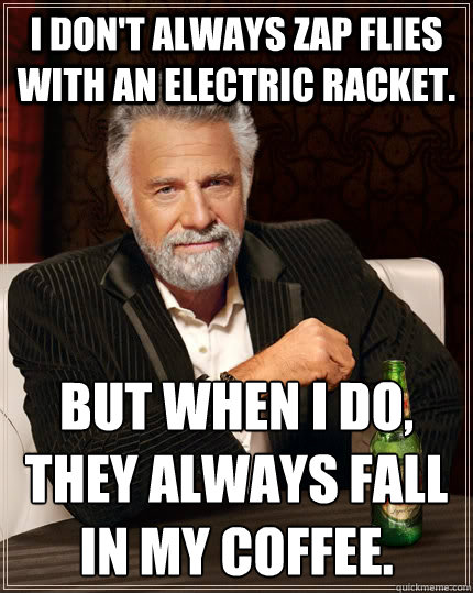 I don't always zap flies with an electric racket.  but when I do, they always fall in my coffee.  The Most Interesting Man In The World