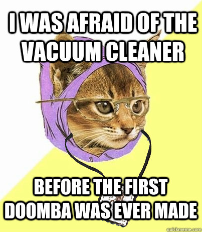 i was afraid of the vacuum cleaner   before the first doomba was ever made  