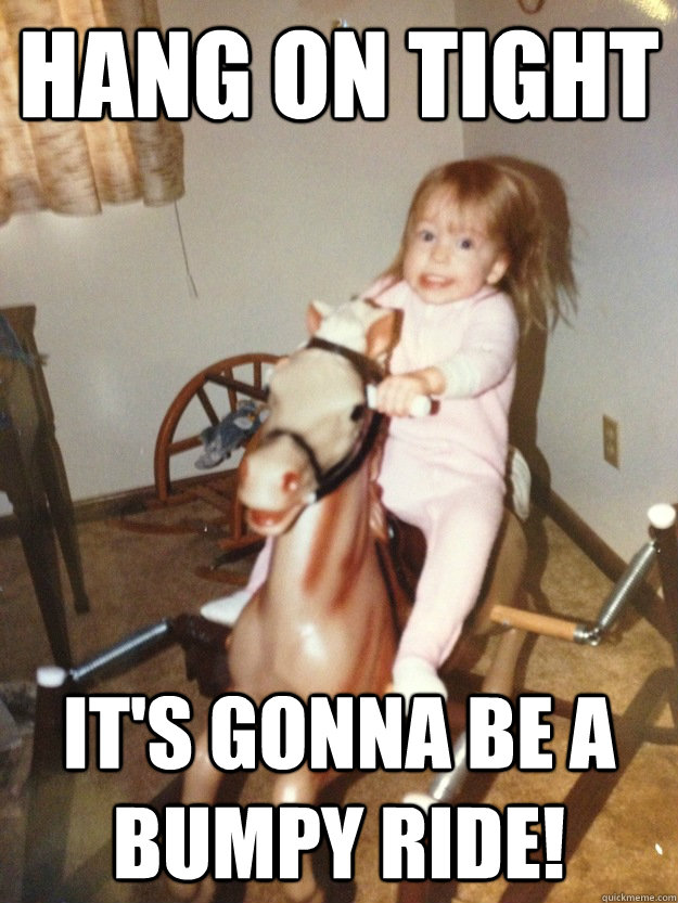 Hang on tight It's gonna be a bumpy ride!  Hang on tight