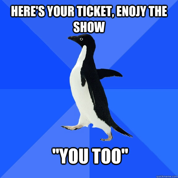 Here's your ticket, enojy the show 