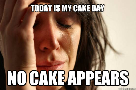 TODAY IS MY CAKE DAY NO CAKE APPEARS  First World Problems