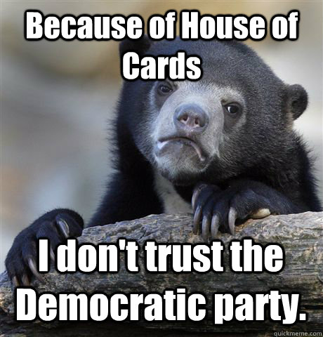 Because of House of Cards I don't trust the Democratic party. - Because of House of Cards I don't trust the Democratic party.  Confession Bear