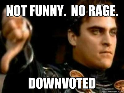 Not Funny.  No Rage. Downvoted  Downvoting Roman