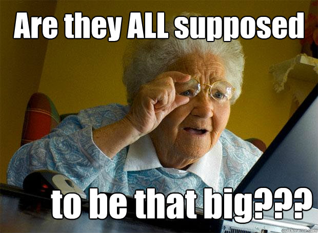 Are they ALL supposed to be that big???  Grandma finds the Internet