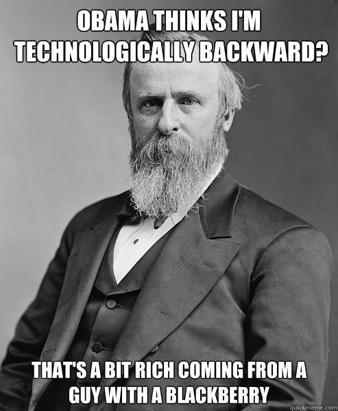 Obama thinks I'm
 technologically backward? That's a bit rich coming from a 
guy with a Blackberry - Obama thinks I'm
 technologically backward? That's a bit rich coming from a 
guy with a Blackberry  hip rutherford b hayes